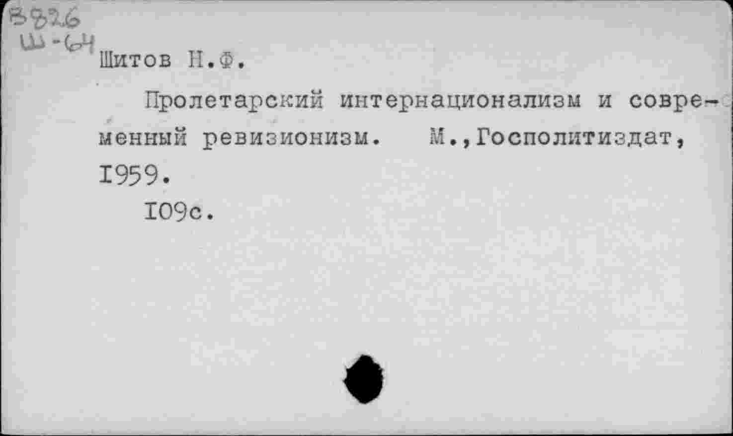 ﻿-<₽ч
Шитов Н.Ф,
Пролетарский интернационализм и современный ревизионизм. М.,Госполитиздат, 1959. 109с.